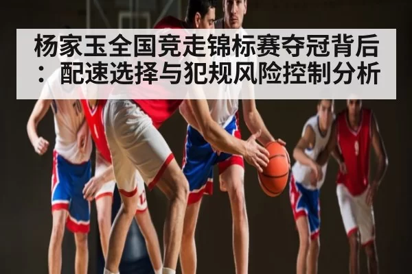 杨家玉全国竞走锦标赛夺冠背后：配速选择与犯规风险控制分析